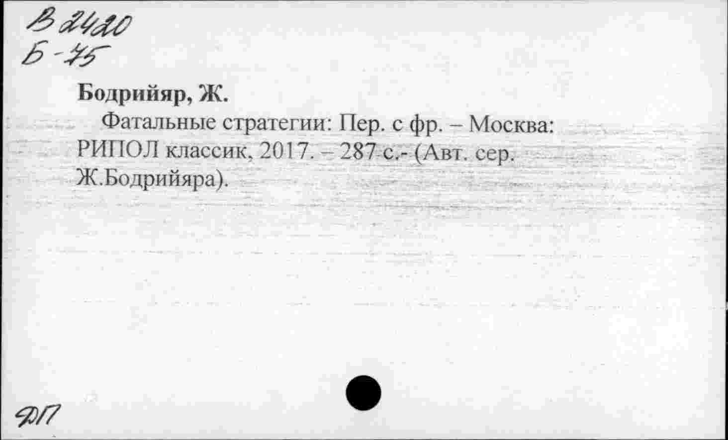 ﻿Бодрийяр, Ж.
Фатальные стратегии: Пер. с фр. - Москва: РИПОЛ классик. 2017. - 287 с.- (Авт. сер. Ж.Бодрийяра).